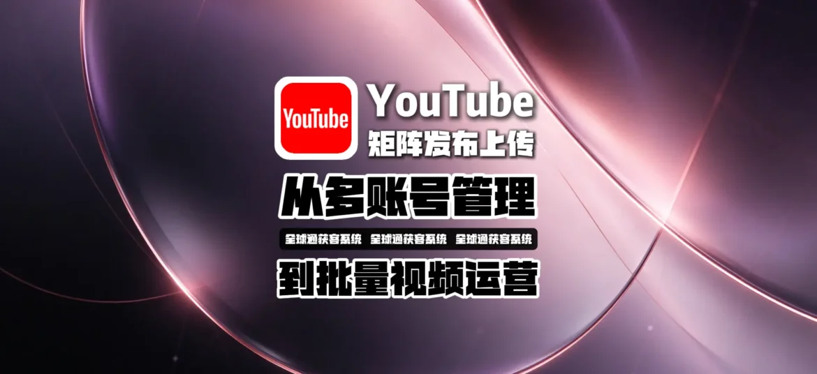 YouTube矩阵发布上传怎么做？从多账号管理到批量视频运营