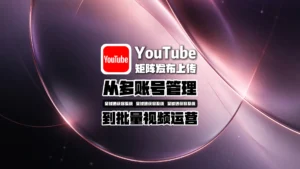 YouTube矩阵发布上传怎么做？从多账号管理到批量视频运营