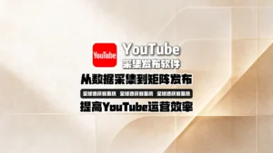 youtube采集发布软件怎么选？从数据采集到矩阵发布提高YouTube运营效率
