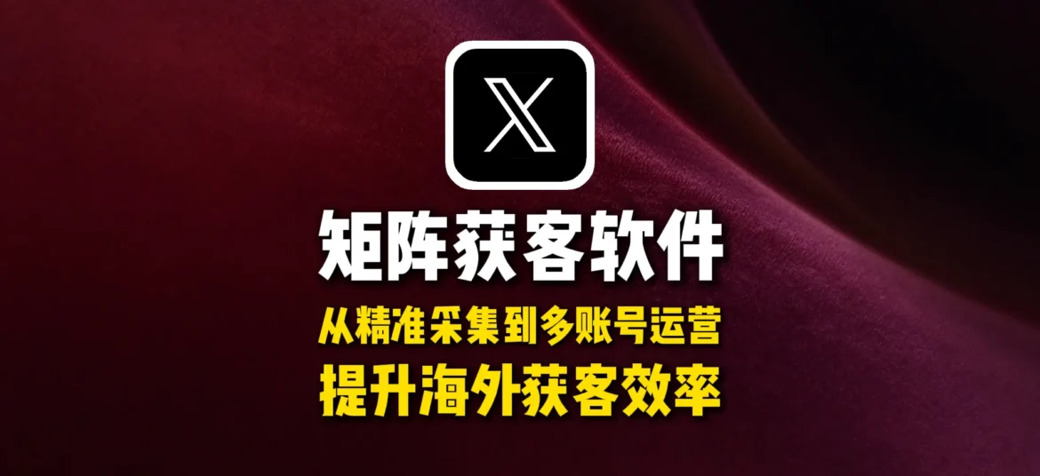 推特X矩阵获客软件怎么选？从精准采集到多账号运营，提升海外获客效率