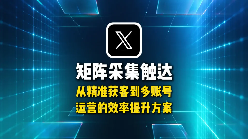 推特X矩阵采集触达，从精准获客到多账号运营的效率提升方案