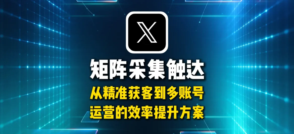 推特X矩阵采集触达，从精准获客到多账号运营的效率提升方案